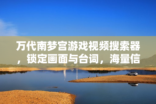 万代南梦宫游戏视频搜索器,锁定画面与台词,海量信息轻松查找 万代南梦宫游戏视频搜索器,锁定画面与台词,海量信息轻松查找