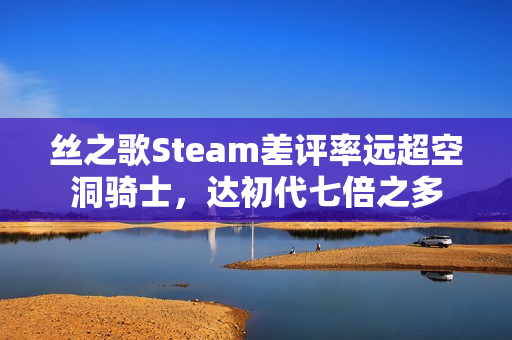 丝之歌Steam差评率远超空洞骑士,达初代七倍之多 丝之歌Steam差评率远超空洞骑士,达初代七倍之多