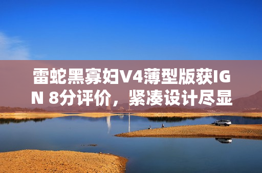 雷蛇黑寡妇V4薄型版获IGN 8分评价，紧凑设计尽显高性能