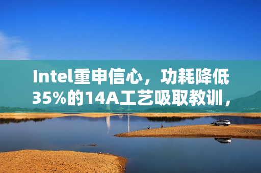 Intel重申信心，功耗降低35%的14A工艺吸取教训，展现强劲实力