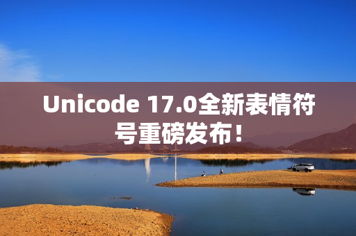 Unicode 17.0全新表情符号重磅发布！