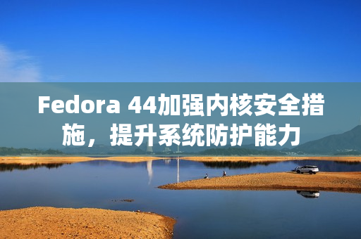 Fedora 44加强内核安全措施，提升系统防护能力