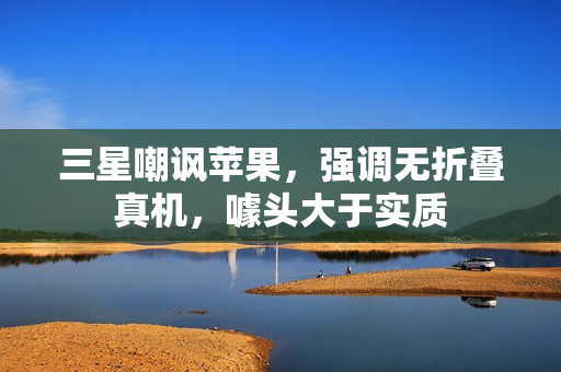 三星嘲讽苹果，强调无折叠真机，噱头大于实质