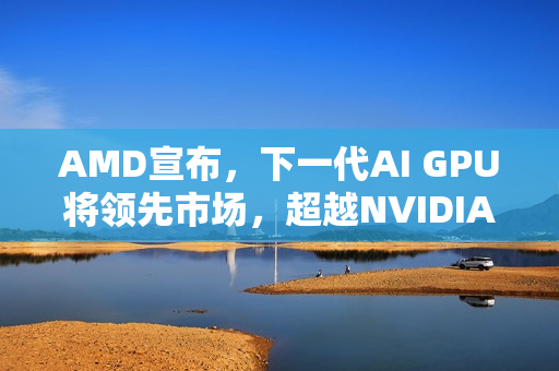 AMD宣布，下一代AI GPU将领先市场，超越NVIDIA Blackwell和Rubin的新突破