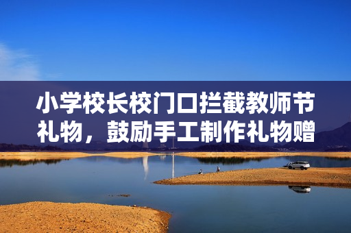 小学校长校门口拦截教师节礼物,鼓励手工制作礼物赠送——校长亲自表态背后的深意 小学校长校门口拦截教师节礼物,鼓励手工制作礼物赠送——校长亲自表态背后的深意