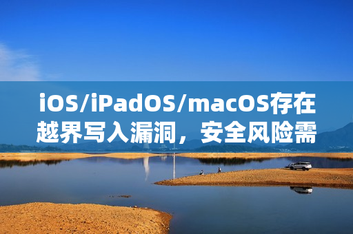 iOS/iPadOS/macOS存在越界写入漏洞，安全风险需警惕