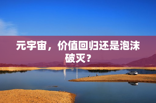 元宇宙,价值回归还是泡沫破灭? 元宇宙,价值回归还是泡沫破灭?