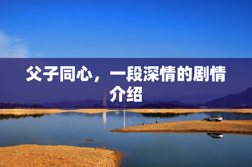 父子同心，一段深情的剧情介绍