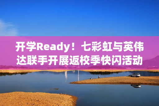 开学Ready!七彩虹与英伟达联手开展返校季快闪活动,硬核装备助力新学期启航 开学Ready!七彩虹与英伟达联手开展返校季快闪活动,硬核装备助力新学期启航