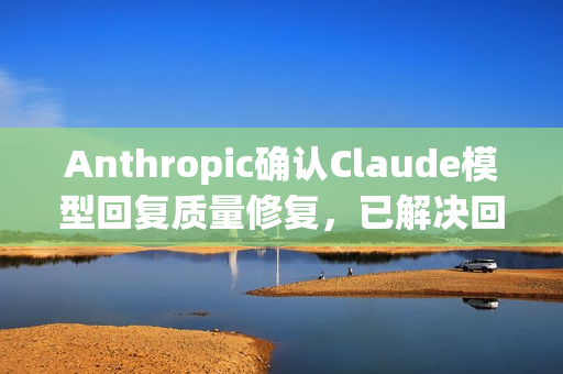 Anthropic确认Claude模型回复质量修复,已解决回复下降问题 Anthropic确认Claude模型回复质量修复,已解决回复下降问题