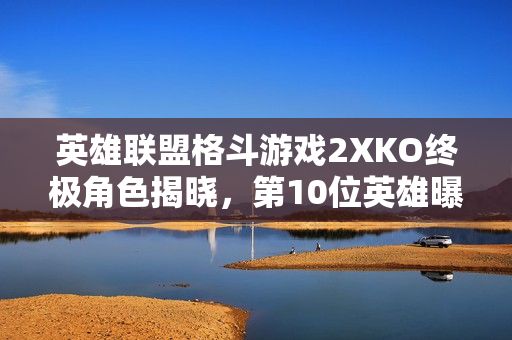 英雄联盟格斗游戏2XKO终极角色揭晓，第10位英雄曝光
