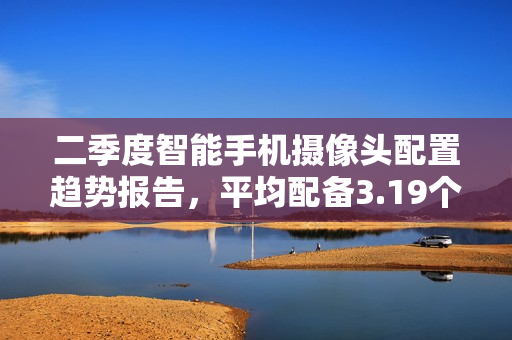 二季度智能手机摄像头配置趋势报告,平均配备3.19个摄像头,单摄机型占比达21% 二季度智能手机摄像头配置趋势报告,平均配备3.19个摄像头,单摄机型占比达21%