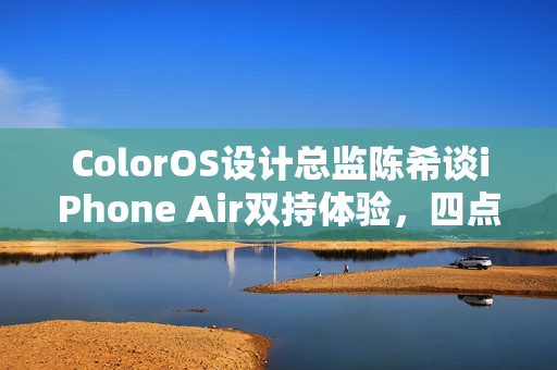 ColorOS设计总监陈希谈iPhone Air双持体验，四点原因揭秘其适合性