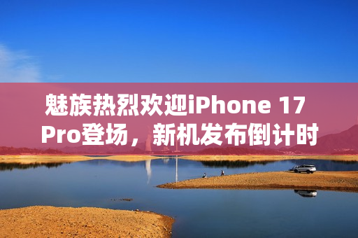 魅族热烈欢迎iPhone 17 Pro登场，新机发布倒计时启动——魅族新机亮相在即，9月15日震撼登场