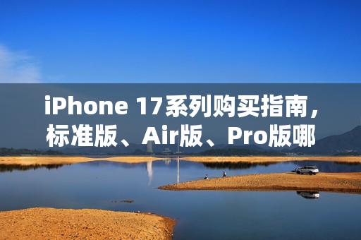 iPhone 17系列购买指南，标准版、Air版、Pro版哪个更值得购买？
