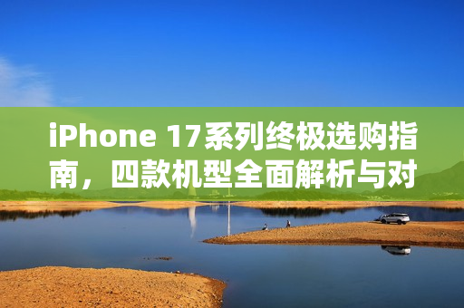 iPhone 17系列终极选购指南，四款机型全面解析与对比