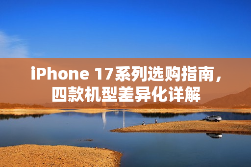 iPhone 17系列选购指南,四款机型差异化详解 iPhone 17系列选购指南,四款机型差异化详解