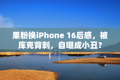 果粉换iPhone 16后感，被库克背刺，自嘲成小丑？