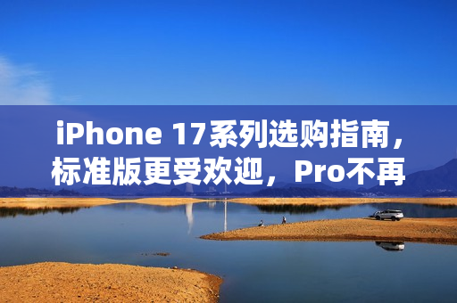 iPhone 17系列选购指南，标准版更受欢迎，Pro不再是首选