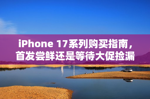 iPhone 17系列购买指南，首发尝鲜还是等待大促捡漏？