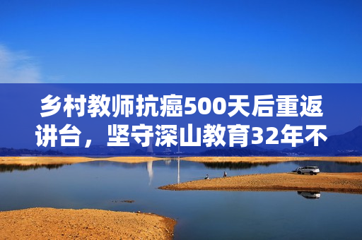 乡村教师抗癌500天后重返讲台，坚守深山教育32年不忘初心