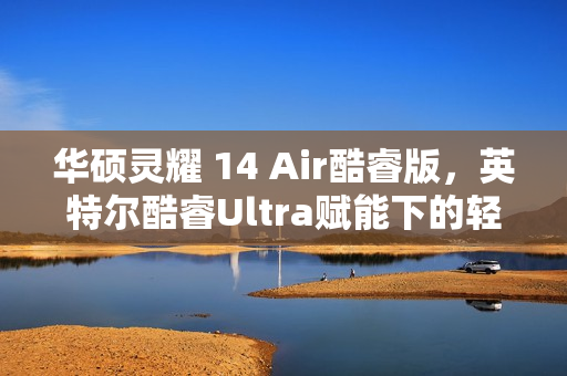 华硕灵耀 14 Air酷睿版，英特尔酷睿Ultra赋能下的轻薄便携性能标杆