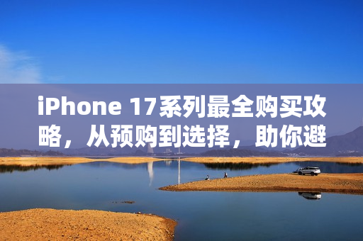 iPhone 17系列最全购买攻略，从预购到选择，助你避开陷阱，5999元起