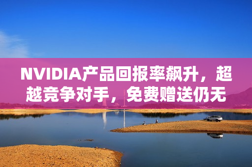 NVIDIA产品回报率飙升,超越竞争对手,免费赠送仍无人能敌 NVIDIA产品回报率飙升,超越竞争对手,免费赠送仍无人能敌