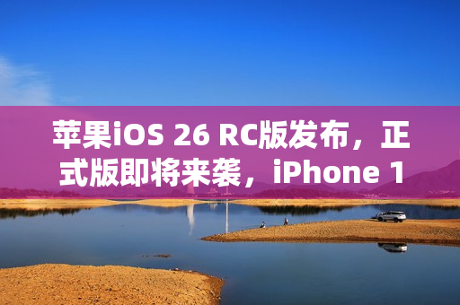 苹果iOS 26 RC版发布，正式版即将来袭，iPhone 11及后续机型可升级
