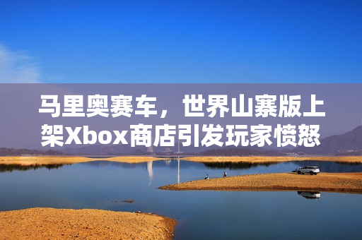 马里奥赛车，世界山寨版上架Xbox商店引发玩家愤怒反响