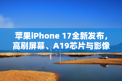 苹果iPhone 17全新发布，高刷屏幕、A19芯片与影像大升级亮相