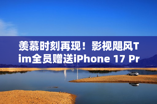 羡慕时刻再现！影视飓风Tim全员赠送iPhone 17 Pro Max，连续四年福利不停歇