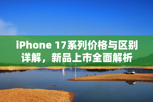 iPhone 17系列价格与区别详解，新品上市全面解析