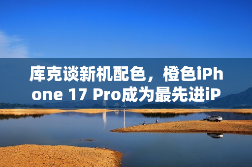 库克谈新机配色,橙色iPhone 17 Pro成为最先进iPhone的亮点选择 库克谈新机配色,橙色iPhone 17 Pro成为最先进iPhone的亮点选择