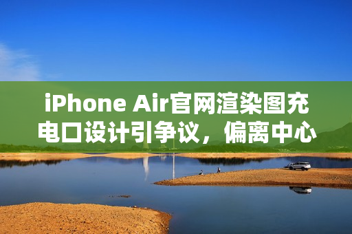 iPhone Air官网渲染图充电口设计引争议,偏离中心位置引网友热议 iPhone Air官网渲染图充电口设计引争议,偏离中心位置引网友热议