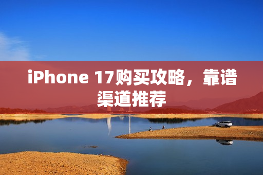 iPhone 17购买攻略，靠谱渠道推荐