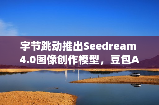 字节跳动推出Seedream 4.0图像创作模型，豆包App独家体验免费开启