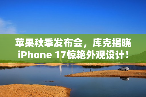 苹果秋季发布会,库克揭晓iPhone 17惊艳外观设计! 苹果秋季发布会,库克揭晓iPhone 17惊艳外观设计!