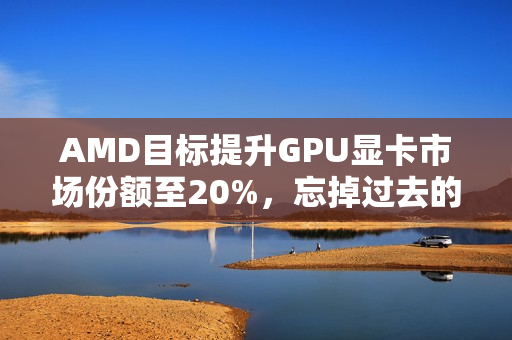 AMD目标提升GPU显卡市场份额至20%,忘掉过去的痛苦 AMD目标提升GPU显卡市场份额至20%,忘掉过去的痛苦