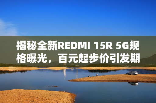 揭秘全新REDMI 15R 5G规格曝光，百元起步价引发期待！