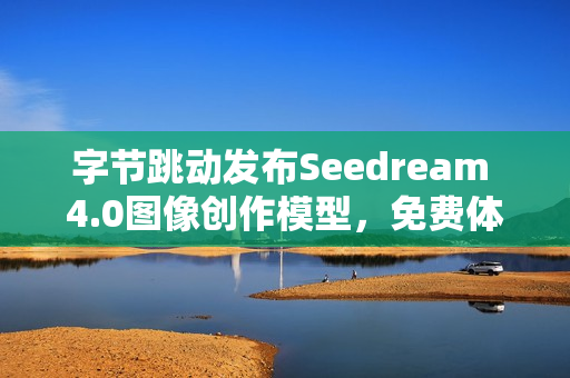 字节跳动发布Seedream 4.0图像创作模型，免费体验豆包、即梦功能！