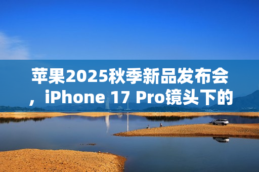 苹果2025秋季新品发布会，iPhone 17 Pro镜头下的未来展望