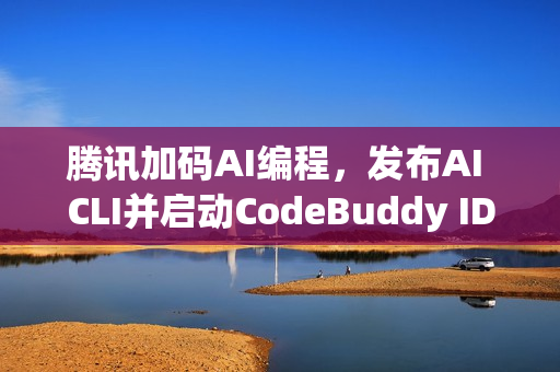 腾讯加码AI编程，发布AI CLI并启动CodeBuddy IDE公测