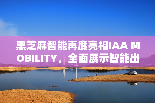 黑芝麻智能再度亮相IAA MOBILITY，全面展示智能出行核心技术实力