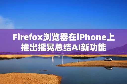 Firefox浏览器在iPhone上推出摇晃总结AI新功能 Firefox浏览器在iPhone上推出摇晃总结AI新功能