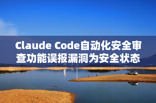 Claude Code自动化安全审查功能误报漏洞为安全状态标题，Claude Code自动化安全审查功能漏洞误报问题解析