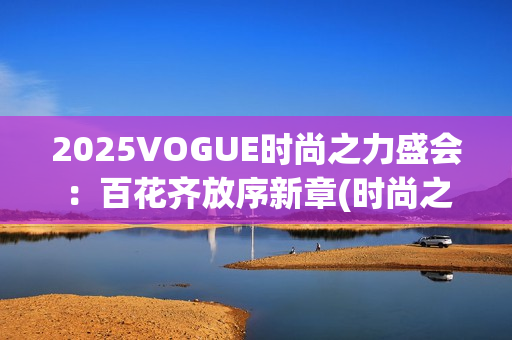 2025VOGUE时尚之力盛会：百花齐放序新章(时尚之秀)