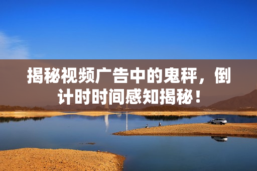 揭秘视频广告中的鬼秤,倒计时时间感知揭秘! 揭秘视频广告中的鬼秤,倒计时时间感知揭秘!
