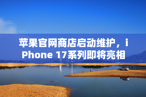 苹果官网商店启动维护，iPhone 17系列即将亮相