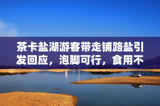茶卡盐湖游客带走铺路盐引发回应,泡脚可行,食用不可取标题建议,茶卡盐湖游客带走盐引热议,泡脚可,食用不可 茶卡盐湖游客带走铺路盐引发回应,泡脚可行,食用不可取标题建议,茶卡盐湖游客带走盐引热议,泡脚可,食用不可